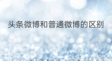 头条微博和普通微博的区别 微信头条和微博的区别