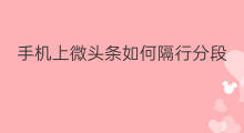 手机上微头条如何隔行分段 头条微头条怎么分段