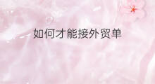 如何才能接外贸单 如何接外贸单