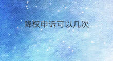 降权申诉可以几次 降权申诉多久