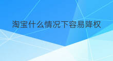 淘宝什么情况下容易降权 什么情况下账号容易降权