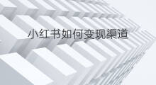 小红书如何变现渠道 小红书如何变现挣钱呢