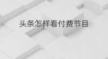 头条怎样看付费节目 联通怎样关闭付费节目