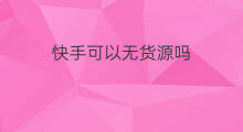 快手可以无货源吗 快手开店可以无货源吗 快手可以无货源吗 快手开店可以无货源吗