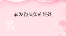 转发微头条的好处 关于转发微头条的好处