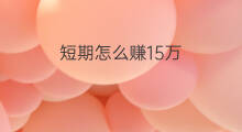 短期怎么赚15万 怎么做短期能赚15万