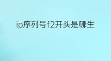 ip序列号f2开头是哪生产的 ip序列号dx是哪里生产的