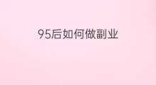 95后如何做副业 95后可以做哪些副业