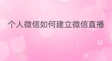 个人微信如何建立微信直播 个人如何建立微信公众号