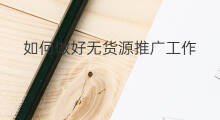 如何做好无货源推广工作 如何做好无货源采集工作