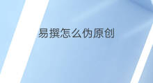 易撰怎么伪原创 易撰在哪伪原创