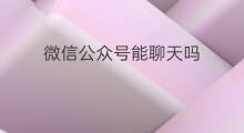 微信公众号能聊天吗 公众号如何微信聊天