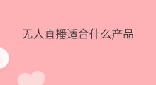 无人直播适合什么产品 哪些产品适合无人直播