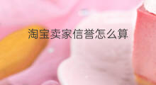 淘宝卖家信誉怎么算 淘宝店铺信誉怎么算