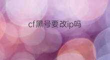 cf黑号要改ip吗 cf怎么改ip上号交易