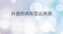 抖音的水印怎么关闭 抖音怎么关闭水印抖音水印