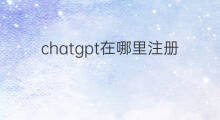 chatgpt在哪里注册 chatgpt账号注册在哪里