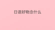 日语好物念什么 好什么好物组词