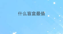 什么盲盒最值 泡泡玛特盲盒值吗