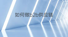 如何做b2b供应链 b2b供应链怎么处理