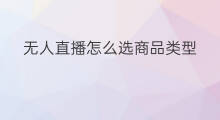 无人直播怎么选商品类型 怎么选无人直播商品
