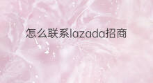 怎么联系lazada招商 如何联系lazada招商经理