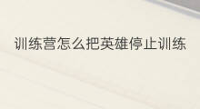 训练营怎么把英雄停止训练 怎样在训练营训练英雄本领