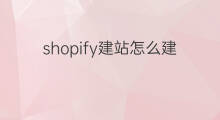 shopify建站怎么建 shopify怎样建站