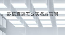 微信直播怎么实名发言啊 微信直播怎么要实名认证