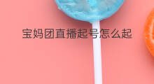 宝妈团直播起号怎么起 宝妈母婴起号怎么起