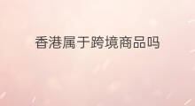 香港属于跨境商品吗 香港是否属于跨境电商
