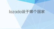 lazada设于哪个国家 lazada哪个国家市场