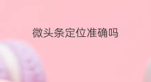 微头条定位准确吗 快手位置定位准确吗