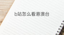 b站怎么看港澳台 b站港澳台怎么看
