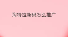 淘特拉新码怎么推广 淘特拉新码怎么解绑