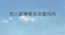 无人直播要买流量吗吗 无人直播影响流量吗吗