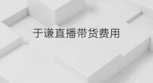 于谦直播带货费用 山西直播带货大概费用