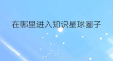 在哪里进入知识星球圈子 知识星球如何创建圈子