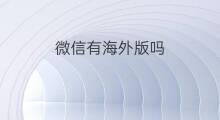 微信有海外版吗 可以用海外版微信吗 微信有海外版吗 可以用海外版微信吗