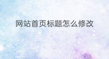 网站首页标题怎么修改 怎么修改网站首页标题
