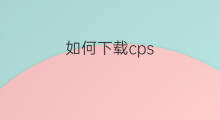 如何下载cps cps在哪下载