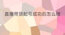 直播带货起号成功后怎么做 怎么做带货直播
