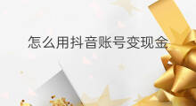怎么用抖音账号变现金 抖音账号火了怎么变现金