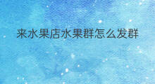 来水果店水果群怎么发群 水果店群怎样称呼群员