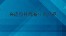 兴趣型社群有什么产品 兴趣型社群的性质是什么