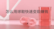 怎么用球鞋快速变现赚钱 球鞋如何变现
