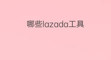 哪些lazada工具 lazada工具有哪些