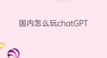 国内怎么玩chatGPT中文 国内怎么玩chatGPT中文版