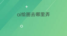 ai绘画去哪里弄 ai绘画哪里弄参数