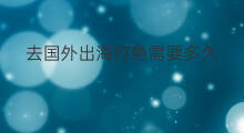 去国外出海打鱼需要多久 出海打鱼好吗